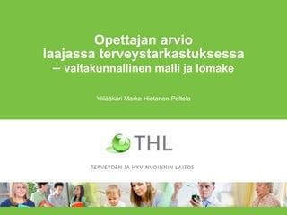 Opettajan arvio
laajassa terveystarkastuksessa
– valtakunnallinen malli ja lomake
Ylilääkäri Marke Hietanen-Peltola
 