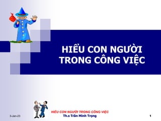 3-Jan-23
HIỂU CON NGƯỜI TRONG CÔNG VIỆC
Th.s Trần Minh Trọng 1
HIỂU CON NGƯỜI
TRONG CÔNG VIỆC
 