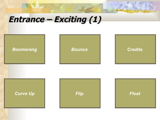 Entrance – Exciting (1) Credits   Curve Up Credits   Curve Up Bounce   Bounce   Boomerang Boomerang Flip Flip   Float   Float   