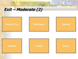 Exit – Moderate (2) Stretchy Sink Down Spinner Zoom   Stretchy Sink Down Spinner Zoom   Unfold Unfold Grow & Turn Grow & Turn 