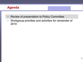 Agenda

• Review of presentation to Policy Committee
• Workgroup priorities and activities for remainder of
  2010




                                                         2
 