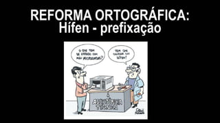 REFORMA ORTOGRÁFICA:
Hífen - prefixação
 
