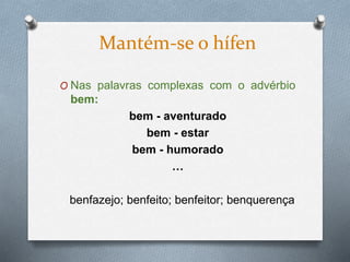 O Nas palavras complexas com o advérbio
bem:
bem - aventurado
bem - estar
bem - humorado
…
benfazejo; benfeito; benfeitor; benquerença
Mantém-se o hífen
 