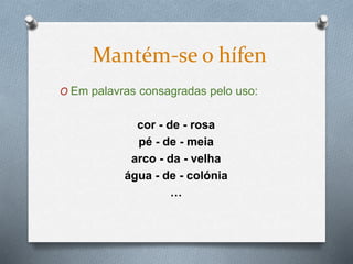 O Em palavras consagradas pelo uso:
cor - de - rosa
pé - de - meia
arco - da - velha
água - de - colónia
…
Mantém-se o hífen
 