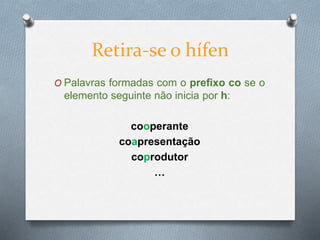 O Palavras formadas com o prefixo co se o
elemento seguinte não inicia por h:
cooperante
coapresentação
coprodutor
…
Retira-se o hífen
 