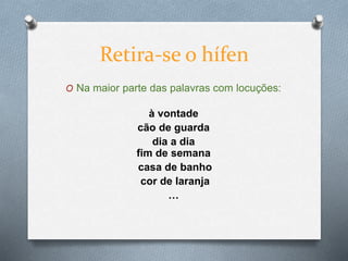 O Na maior parte das palavras com locuções:
à vontade
cão de guarda
dia a dia
fim de semana
casa de banho
cor de laranja
…
Retira-se o hífen
 