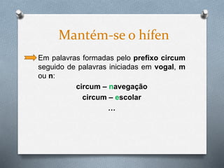 Em palavras formadas pelo prefixo circum
seguido de palavras iniciadas em vogal, m
ou n:
circum – navegação
circum – escolar
…
Mantém-se o hífen
 