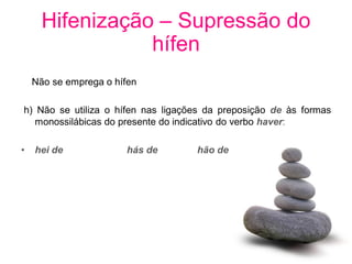 Hifenização – Supressão do
                 hífen
    Não se emprega o hífen

h) Não se utiliza o hífen nas ligações da preposição de às formas
   monossilábicas do presente do indicativo do verbo haver:

•   hei de             hás de       hão de
 
