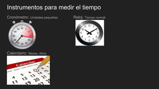 Instrumentos para medir el tiempo
Cronómetro: Unidades pequeñas Reloj: Tiempo normal
Calendario: Meses, Años
 