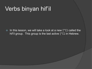 Verbs binyan hif’il 
 In this lesson, we will take a look at a new בניין called the 
hif’il group. This group is the last active בניין in Hebrew. 
 