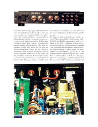 immer wieder hinausgezögert; in Fuldabrück war 
man mit den technischen Daten und vor allem mit 
dem musikalischen Ergebnis einfach nicht zufrie-den. 
Nach alter Restek-Manier wurde dann lieber 
keine „digitale Endstufe“ produziert, sondern ge-wartet, 
bis die dafür notwendigen Technologien 
verfügbar waren. Eine „mutige“ Entscheidung, 
der ich meinen vollsten Respekt zolle, denn an-dernorts 
verkauft man schon mal ein nicht zur 
Gänze ausgegorenes Produkt, nur um Umsatz zu 
generieren - auch in diesem Punkt denkt man bei 
Restek angenehm anders. Erst in den letzten ein 
bis zwei Jahren sind neuere Bauteile und Konzepte 
auf den Markt gekommen, die es erlaubten, in 
Sachen Class-D wieder tätig zu werden und 
26 
Gerätschaften zu entwickeln und herzustellen, die 
den hohen Ansprüchen der Fuldabrücker gerecht 
werden. 
Das Ergebnis all jener Bemühungen mündet im 
neuen Vollverstärker „Mint“, der bereits zur High- 
End 2011 angekündigt war, nun aber endlich ver-fügbar 
ist. Er gehört zur kleinen M-Serie und ist, 
von vorne betrachtet, im ausgeschalteten Zustand 
- mit Ausnahme des CD-Spielers - nicht von sei-nen 
Familienkollegen zu unterscheiden. Die Maße 
sind mit 285 mm x 64 mm x 345 mm (B x H x T) 
ebenfalls identisch. Die Leistung wird mit 2 x 120 
Watt an 4 Ohm und 2 x 65 Watt an 8 Ohm ange-geben 
und sein geringes Gewicht von gerade mal 
3,9 kg versetzt mich bereits beim Auspacken in 
 