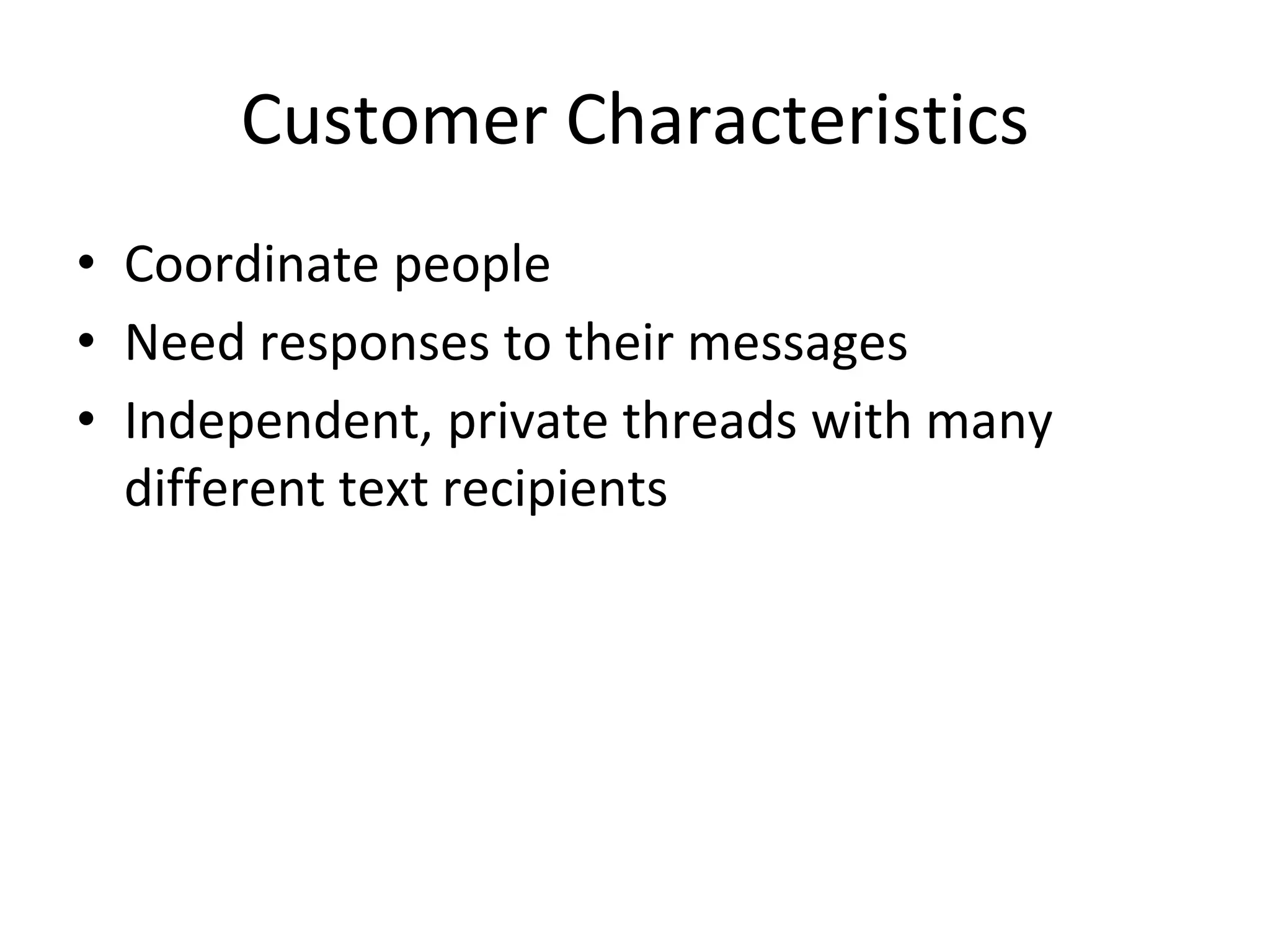 Customer Characteristics
• Coordinate people
• Need responses to their messages
• Independent, private threads with many
different text recipients