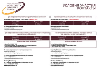 ДЛЯ ПРЕДСТАВИТЕЛЕЙ ОТЕЛЕЙ И ДЕВЕЛОПЕРСКИХ КОМПАНИЙ
ДЛЯ ПРЕДСTАВИТЕЛЕЙ КОМПАНИЙ ПРЕДЛАГАЮЩИХ УСЛУГИ И РЕШЕНИЯ
ДЛЯ ГОСТИНИЧНОГО БИЗНЕСА
FOR REPRESENTATIVES OFTHE COMPANIES PROVIDING SERVICES
AND SOLUTION FOR HOSPITALITY INDUSTRY
ДЕЛЕГАТСКИЙ ПАКЕТ ВКЛЮЧАЕТ
• УЧАСТИЕ В ФОРУМЕ
• ПРЕДСТАВЛЕНИЕ ВО ВРЕМЯ ЭКСПРЕСС ЗНАКОМСТВА
• ПИТАНИЕ ВО ВРЕМЯ МЕРОПРИЯТИЯ
FOR REPRESENTATIVES OF HOTELS THE DEVELOPMENT COMPANIES
DELEGATE PACKAGE INCLUDES
• PARTICIPATION IN FORUM
• PRESENTATION DURING EXPRESS MEETING
• MEALS ARE INCLUDED
ВТОРОЙ И ПОСЛЕДУЮЩИЕ УЧАСТНИКИ – СКИДКА 50% SECOND AND NEXT DELEGATE – DISCOUNT 50%
По вопросам медиа-партнерства и участия спикеров:
Светлана СУДНИЦЫНА
s.sudnitsyna@meetingpointgroup.com
Regarding participation of Speakers and the Media partnership
Svetlana SUDNITSYNA
s.sudnitsyna@meetingpointgroup.com
Meeting Point Group
ул. Садовая-Триумфальная, 16, Москва, 127006
тел.: + 7 (495) 278 09 82
www.meetingpoint.su
Meeting Point Group
str. Sadovaya-Triumfalnaya, 16, Moscow, 127006
tel.: + 7 (495) 278 09 82
www.meetingpoint.su
По вопросам делегатского участия:
Наталья СТЕПАНЕЦ
n.stepanets@meetingpointgroup.com
По вопросам делегатского и партнерского участия:
Владислав НАУМЕНКО
vnaumenko@meetingpointgroup.com
Regarding Delegates Participation:
Natalia STEPANETS
n.stepanets@meetingpointgroup.com
Regarding Delegates and Partners participation:
Vladyslav NAUMENKO
vnaumenko@meetingpointgroup.com
УСЛОВИЯ УЧАСТИЯ
КОНТАКТЫ
Январь 2017 Февраль 2017
17 000 руб. 23 000 руб.
Январь 2017 Февраль 2017
29 000 руб. 39 000 руб.
January 2017 February 2017
17 000 RUB 23 000 RUB
January 2017 February 2017
29 000 RUB 39 000 RUB
 