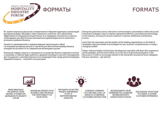 Во время панельных дискуссий, интерактивного общения аудитории, презентаций
докладчиков будут обсуждать инвестиционные стратегии, пути увеличения
эффективности операционной деятельности и передовые технологии в отрасли,
необходимые для обеспечения максимальной удовлетворенности клиентов и
успешного развития бизнеса.
Узнайте от руководителей и лидеров ведущих организаций в сфере
гостеприимства важные детали и стратегии для обеспечения вашему бизнесу
конкурентоспособности на современном меняющемся рынке!
Нынешние лидеры отрасли и специалисты по развитию бизнеса поделятся опытом
и знаниями, и событие будет работать в формате всеобщего участия в обсуждениях
для поощрения и заинтересованности во взаимодействии среди делегатов форума.
Задавайте вопросы – получайте консультации!
During the panel discussions, interactive communication, presentations will be discussed
investment strategies, ways to improve operational efficiency and advanced technology
in the industry, necessary to ensure maximum customer satisfaction and business
success.
Learn from the executives and the leaders of the leading organizations on the field of
hospitality important details and strategies for your business competitiveness in today's
changing market!
Today's industry leaders and business development specialists will share their experience
and knowledge, and the event will be run in the form of general participation in the
discussions in order to encourage interest in the interaction among the forum delegates.
Ask your questions – get advices!
МАКСИМАЛЬНО
РАСШИРЬТЕ СВОЙ
БИЗНЕС И ПОВЫСЬТЕ
ДОХОДНОСТЬ ВАШЕГО
ОТЕЛЯ
MAXIMUM EXPAND YOUR
BUSINESS AND INCREASE
THE PROFITABILITY OF
YOUR HOTEL
УЛУЧШИТЕ КАЧЕСТВО
ПРЕДОСТАВЛЯЕМЫХ
УСЛУГ И
КОРПОРАТИВНУЮ
КУЛЬТУРУ
LEVERAGE COMPANY
CULTURE AND LEVEL OF
SERVICES TO IMPROVE
CUSTOMER SATISFACTION
ВООДУШЕВИТЕ СВОЮ
КОМАНДУ НА СОЗДАНИЕ
ВЕЛИКОЛЕПНОГО
КЛИЕНТСКОГО ОПЫТА
ENCOURAGE YOUR TEAM
TO CREATE A SUPERB
CUSTOMER EXPERIENCE
FORMATSФОРМАТЫ
 