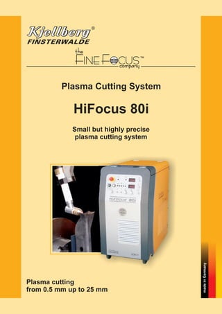 F FINE OCUS
madeinGermany
Plasma Cutting System
HiFocus 80i
Plasma cutting
from 0.5 mm up to 25 mm
Small but highly precise
plasma cutting system
 