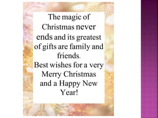 The magic of
Christmas never
ends and its greatest
of gifts are family and
friends.
Best wishes for a very
Merry Christmas
and a Happy New
Year!
 
