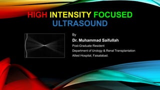HIGH INTENSITY FOCUSED
ULTRASOUND
By
Dr. Muhammad Saifullah
Post-Graduate Resident
Department of Urology & Renal Transplantation
Allied Hospital, Faisalabad.
 
