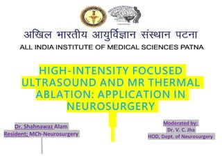 Dr. Shahnawaz Alam
Resident; MCh-Neurosurgery
Moderated by:
Dr. V. C. Jha
HOD, Dept. of Neurosurgery
HIGH-INTENSITY FOCUSED
ULTRASOUND AND MR THERMAL
ABLATION: APPLICATION IN
NEUROSURGERY
 