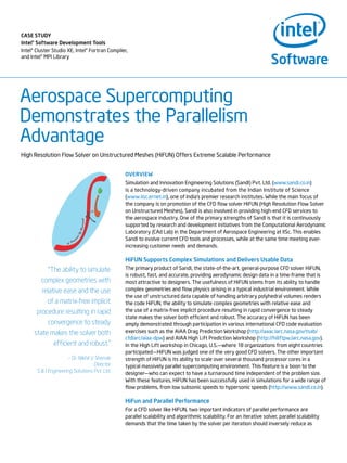 Aerospace Supercomputing
Demonstrates the Parallelism
Advantage
High Resolution Flow Solver on Unstructured Meshes (HiFUN) Offers Extreme Scalable Performance
Overview
Simulation and Innovation Engineering Solutions (SandI) Pvt. Ltd. (www.sandi.co.in)
is a technology-driven company incubated from the Indian Institute of Science
(www.iisc.ernet.in), one of Indias premier research institutes. While the main focus of
the company is on promotion of the CFD flow solver HiFUN (High Resolution Flow Solver
on Unstructured Meshes), SandI is also involved in providing high-end CFD services to
the aerospace industry. One of the primary strengths of SandI is that it is continuously
supported by research and development initiatives from the Computational Aerodynamic
Laboratory (CAd Lab) in the Department of Aerospace Engineering at IISc. This enables
SandI to evolve current CFD tools and processes, while at the same time meeting ever-
increasing customer needs and demands.
HiFUN Supports Complex Simulations and Delivers Usable Data
The primary product of SandI, the state-of-the-art, general-purpose CFD solver HiFUN,
is robust, fast, and accurate, providing aerodynamic design data in a time-frame that is
most attractive to designers. The usefulness of HiFUN stems from its ability to handle
complex geometries and flow physics arising in a typical industrial environment. While
the use of unstructured data capable of handling arbitrary polyhedral volumes renders
the code HiFUN, the ability to simulate complex geometries with relative ease and
the use of a matrix-free implicit procedure resulting in rapid convergence to steady
state makes the solver both efficient and robust. The accuracy of HiFUN has been
amply demonstrated through participation in various international CFD code evaluation
exercises such as the AIAA Drag Prediction Workshop (http://aaac.larc.nasa.gov/tsab/
cfdlarc/aiaa-dpw) and AIAA High Lift Prediction Workshop (http://hiliftpw.larc.nasa.gov).
In the High Lift workshop in Chicago, U.S.where 18 organizations from eight countries
participatedHiFUN was judged one of the very good CFD solvers. The other important
strength of HiFUN is its ability to scale over several thousand processor cores in a
typical massively parallel supercomputing environment. This feature is a boon to the
designerwho can expect to have a turnaround time independent of the problem size.
With these features, HiFUN has been successfully used in simulations for a wide range of
flow problems, from low subsonic speeds to hypersonic speeds (http://www.sandi.co.in).
HiFun and Parallel Performance
For a CFD solver like HiFUN, two important indicators of parallel performance are
parallel scalability and algorithmic scalability. For an iterative solver, parallel scalability
demands that the time taken by the solver per iteration should inversely reduce as
The ability to simulate
complex geometries with
relative ease and the use
of a matrix-free implicit
procedure resulting in rapid
convergence to steady
state makes the solver both
efficient and robust.
C Dr. Nikhil V Shende
Director
S & I Engineering Solutions Pvt. Ltd.
case study
Intel? Software Development Tools
Intel? Cluster Studio XE, Intel? Fortran Compiler,
and Intel? MPI Library
 
