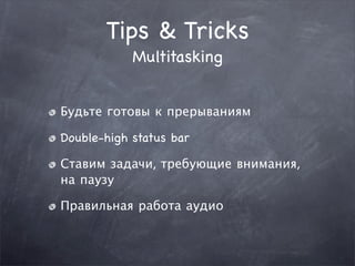 Tips & Tricks
            Multitasking


Будьте готовы к прерываниям

Double-high status bar

Ставим задачи, требующие внимания,
на паузу

Правильная работа аудио
 