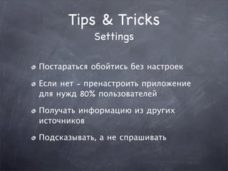 Tips & Tricks
            Settings

Постараться обойтись без настроек

Если нет - пренастроить приложение
для нужд 80% пользователей

Получать информацию из других
источников

Подсказывать, а не спрашивать
 