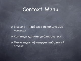 Context Menu

Вначале - наиболее используемые
команды

Команды должны дублироваться

Меню идентифицирует выбранный
объект
 