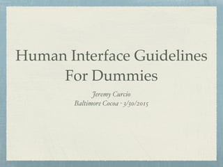 Human Interface Guidelines
For Dummies
Jeremy Curcio
Baltimore Cocoa - 3/30/2015
 