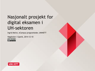 Nasjonalt prosjekt for 
digital eksamen i 
UH-sektoren 
Ingrid Melve, eCampus programleder, UNINETT 
Høgskolen i Gjøvik, 2014-12-10 
 