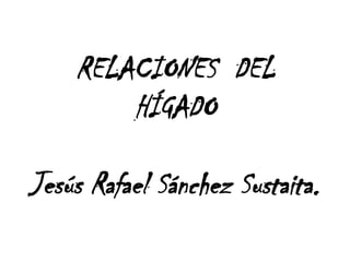RELACIONES DEL
HÍGADO
Jesús Rafael Sánchez Sustaita.
 