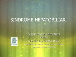 SINDROME HEPATOBILIAR CARLOS EDUARDO PIEDRAHITA VADON M.V. ULS. Esp. CLINICO, UdeA. Dipl. MEDICINA INTERNA, IMAGENOLOGIA, CIRUGIA, TRAUMATOLOGIA Y ORTOPEDIA 