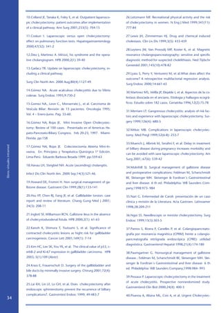10.Colland JF, Tanaka K, Foley E, et al. Outpatient laparosco-    26.Leitzmann MF. Recreational physical activity and the risk
                            pic cholecystectomy: patient outcomes after implementation        of cholecystectomy in women. N Eng J Med 1999;341(11):
                            of a clinical pathway. Ann Surg 2001;233(5): 704-15               777-84

                            11.Coskun I. Laparoscopic versus open cholecystectomy:            27.Lewis JH, Zimmerman HJ. Drug and chemical induced
                            effect on pulmonary function tests. Hapatogastroenterology        cholestasis. Clin Liv Dis 1999;3(3): 433-459
                            2000;47(32): 341-2
                                                                                              28.Leytens JW, Van Proosdij MP, Koster K, et al. Magnetic
                            12.Diez J, Martinez A. Mirizzi, his syndrome and the opera-       resonance cholangiopancreatography: sensitive and specific
                            tive cholangiogram. HPB 2000;2(1) 39-40                           diagnostic method for suspected cholelithiasis. Ned Tijdschr
                                                                                              Geneeskd 2001;145(10):478-82
                            13.Gadacz TR. Update on laparoscopic cholecystectomy, in-
                            cluding a clinical pathway.                                       29.Lyass S, Perry Y, Venturero M, et al.What does affect the
                                                                                              outcome? A retrospective multifactorial regression analysis.
                            Surg Clin North Am. 2000 Aug;80(4):1127-49.
                                                                                              Surg Endosc 2000;14:661-65

                            14.Gómez NA. Acute acalculous cholecystitis due to Vibrio
                                                                                              30.Martinez MS, Velilla JP, Elejalde I, et al. Aspectos de la co-
                            colerae. Surg Endosc 1995;9:730-2
                                                                                              lestasis disociada en el anciano. Etiologia y hallazgos ecográ-

                            15.Gomez NA., Leon C., Monserrate J., et al. Carcinoma de         ficos. Estudio sobre 182 casos. Geriatrika 1996,12(2):75-78

                            Vesícula Biliar: Revisión de 15 pacientes. Oncologìa 1995;
                                                                                              31.Merriam LT. Gangrenous cholecystitis: analysis of risk fac-
                            Vol. 4 – Enero-Junio. Pag. 55-60.
                                                                                              tors and experience with laparoscopic cholecystectomy. Sur-

                            16.Gómez NA, Rojas JE. Mini Invasive Open Cholecystec-            gery 1999;126(4): 680-5

                            tomy: Review of 100 cases. Presentado en el Americas He-
                                                                                              32.Mrksic MB. Complications in laparoscopic cholecystec-
                            pato-Pancreato-Biliary Congress. Feb 20-23, 1997. Miami-
                                                                                              tomy. Med Pregl 1999;52(6-8): 253-7
                            Florida. pp:158
                                                                                              33.Muench J, Albrink M, Serafini F, et al. Delay in treatment
libros virtuales intramed




                            17.Gómez NA, Rojas JE. Colecistectomía Abierta Mini-In-
                                                                                              of billiary disease during pregnancy increases morbidity and
                            vasiva. En: Principios y Terapéutica Quirúrgica 1ª Edición.
                                                                                              can be avoided with save laparoscopic cholecystectomy. Am
                            Lima-Perú: Eduardo Barboza Besada 1999. pp:359-63
                                                                                              Surg 2001; 67(6): 539-42

                            18.Hanau LH, Steigbiel NH. Acute (ascending) cholangitis.
                                                                                              34.Mulvihill SJ. Surgical management of gallstone disease

                            Infect Dis Clin North Am. 2000 Sep;14(3):521-46.                  and postoperative complications: Feldman M, Scharschmidt
                                                                                              BF, Sleisenger MH. Sleisenger  Fordtran´s Gastrointestinal
                            19.Howard DE, Fromm H. Non surgical management of ga-             and liver disease. 6 th ed. Philadelphia: WB Saunders Com-
                            llstone disease. Gastroent Clin 1999;28(1):133-141                pany;1998:973- 984

                            20.Hsu YP, Chen RJ, Fang JF, et al. Gallbladder torsion: case     35.Nari G. Enfermedad de Caroli: presentación de un caso
                            report and review of literature. Chang Gung Med J 2001;           clínica y revisión de la Literatura. Acta Gastroen. Latinoamer
                            24(3): 208-11                                                     1998;28:209-211

                            21.Inglott SF, Williamson RCN. Gallstone ileus in the absence     36.Ngoi SS. Needlescopic or minisite cholecystectomy. Surg
                            of cholecystoduodenal fistula. HPB 2000;2(1): 61-63               Endosc 1999;13(3):303-5

                            22.Kanoh K, Shimura T, Tsutsumi S, et al. Significance of         37.Pamos S, Rivera P, Canelles P, et al. Colangiopancreato-
                            contracted cholecystitis lesions as hight risk for gallbladder    grafía por resonancia magnética (CPRM) frente a colangio-
                            carcinogenesis. Cancer Lett 2001;169(1): 7-14                     pancreatografía retrógrada endoscópica (CPRE): utilidad
                                                                                              diagnóstica. Gastroenterol Hepatol 1998;21(4):174-180
                            23.Kim HC, Lee SK, You YK, et al. The clinical value of p53, c-
                            erbB-2 and Ki-67 expression in gallbladder carcinoma. HPB         38.Paumgartner G. Nonsurgical management of gallstone
                            2003; 5(1):109 (Abstr)                                            disease.: Feldman M, Scharschmidt BF, Sleisengerr MH. Slei-
                                                                                              senger  Fordtran´s Gastrointestinal and liver disease. 6 th
                            24.Krass E, Frauenschuh D. Surgery of the gallbbladder and
                                                                                              ed. Philadelphia: WB Saunders Company;1998:984- 993
                            bile ducts by minimally invasive surgery. Chirurg 2001;72(4):
                            378-88                                                            39.Pessaux P. Laparoscopic cholecystectomy in the treatment
                                                                                              of acute cholecystitis. Prospective nonrandomized study.
                            25.Lai KH, Lin LF, Lo GH, et al. Does cholecystectomy after
                                                                                              Gastroenterol Clin Biol 2000;24(4): 400-3
                            endoscopic sphinterotomy prevent the recurrence of billiary
                            complications?. Gastrointest Endosc 1999; 49:483-7                40.Pisanoa A, Altana ML, Cois A, et al. Urgent Cholecystec-
   34
 