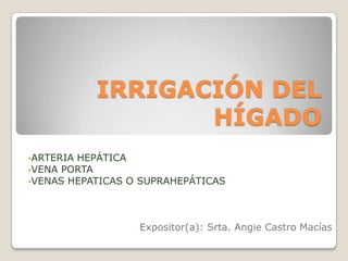 Expositor(a): Srta. Angie Castro Macías
•ARTERIA HEPÁTICA
•VENA PORTA
•VENAS HEPATICAS O SUPRAHEPÁTICAS
IRRIGACIÓN DEL
HÍGADO
 