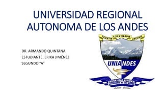UNIVERSIDAD REGIONAL
AUTONOMA DE LOS ANDES
DR. ARMANDO QUINTANA
ESTUDIANTE: ERIKA JIMÉNEZ
SEGUNDO “A”
 