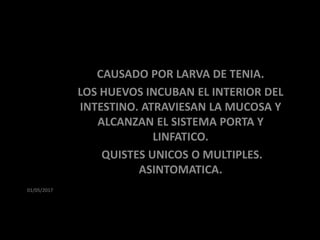 01/05/2017
HIDATIDOSIS
CAUSADO POR LARVA DE TENIA.
LOS HUEVOS INCUBAN EL INTERIOR DEL
INTESTINO. ATRAVIESAN LA MUCOSA Y
ALCANZAN EL SISTEMA PORTA Y
LINFATICO.
QUISTES UNICOS O MULTIPLES.
ASINTOMATICA.
 