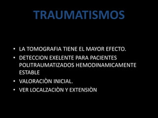 TRAUMATISMOS
• LA TOMOGRAFIA TIENE EL MAYOR EFECTO.
• DETECCION EXELENTE PARA PACIENTES
POLITRAUMATIZADOS HEMODINAMICAMENTE
ESTABLE
• VALORACIÒN INICIAL.
• VER LOCALZACIÒN Y EXTENSIÒN
 