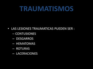 TRAUMATISMOS
• LAS LESIONES TRAUMATICAS PUEDEN SER :
– CONTUSIONES
– DESGARROS
– HEMATOMAS
– ROTURAS
– LACERACIONES
 
