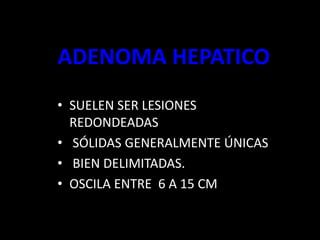 ADENOMA HEPATICO
• SUELEN SER LESIONES
REDONDEADAS
• SÓLIDAS GENERALMENTE ÚNICAS
• BIEN DELIMITADAS.
• OSCILA ENTRE 6 A 15 CM
 