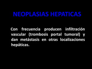 NEOPLASIAS HEPATICAS
Con frecuencia producen infiltración
vascular (trombosis portal tumoral) y
dan metástasis en otras localizaciones
hepáticas.
 