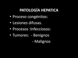 PATOLOGÍA HEPATICA
• Proceso congénitos:
• Lesiones difusas.
• Procesos :Infecciosos:
• Tumores: - Benignos
- Malignos
 