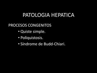 PATOLOGIA HEPATICA
PROCESOS CONGENITOS
• Quiste simple.
• Poliquistosis.
• Síndrome de Budd-Chiari.
 