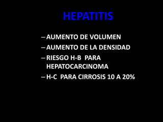 HEPATITIS
–AUMENTO DE VOLUMEN
–AUMENTO DE LA DENSIDAD
–RIESGO H-B PARA
HEPATOCARCINOMA
–H-C PARA CIRROSIS 10 A 20%
 