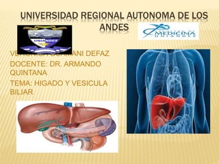 UNIVERSIDAD REGIONAL AUTONOMA DE LOS
ANDES
VERONICA GUAMANI DEFAZ
DOCENTE: DR. ARMANDO
QUINTANA
TEMA: HIGADO Y VESICULA
BILIAR
 