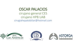OSCAR PALACIOS
cirujano general CES
cirujano HPB UAB
cirugiahepatobiliar@hotmail.com
 