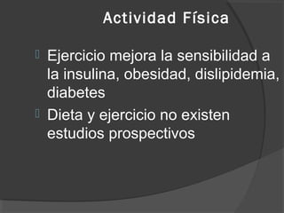 Actividad Física
 Ejercicio mejora la sensibilidad a
la insulina, obesidad, dislipidemia,
diabetes
 Dieta y ejercicio no existen
estudios prospectivos
 