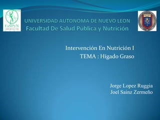 Intervención En Nutrición I
TEMA : Hígado Graso

Jorge Lopez Ruggia
Joel Sainz Zermeño

 