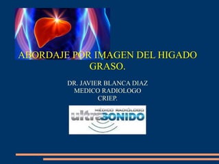 ABORDAJE POR IMAGEN DEL HIGADO
GRASO.
DR. JAVIER BLANCA DIAZ
MEDICO RADIOLOGO
CRIEP.
 