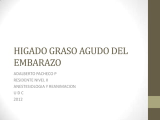 HIGADO GRASO AGUDO DEL
EMBARAZO
ADALBERTO PACHECO P
RESIDENTE NIVEL II
ANESTESIOLOGIA Y REANIMACION
UDC
2012
 