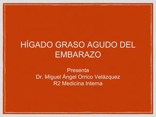 HÍGADO GRASO AGUDO DEL
EMBARAZO
Presenta
Dr. Miguel Ángel Orrico Velázquez
R2 Medicina Interna
 