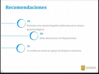 Pacientes con esteato hepatitis deben buscarse várices
gastroesofágicas
1b
Debe descartarse Ca Hepatocelular
La evidencia actual no apoya las biopsias rutinarias.
1b
2c
Recomendaciones
 