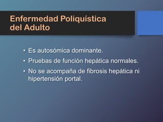 Enfermedad Poliquística
del Adulto
• Es autosómica dominante.
• Pruebas de función hepática normales.
• No se acompaña de fibrosis hepática ni
hipertensión portal.
 